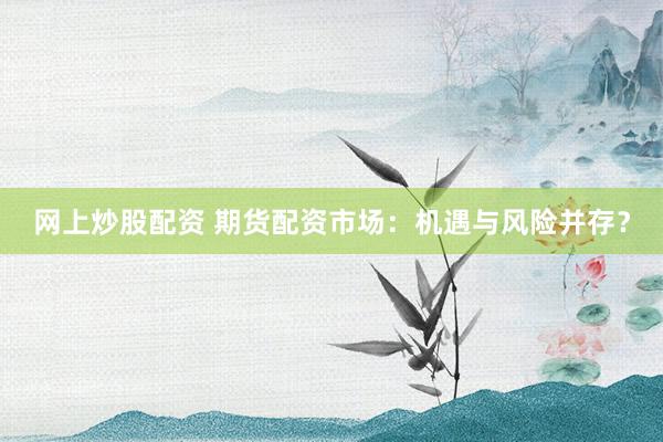 网上炒股配资 期货配资市场：机遇与风险并存？