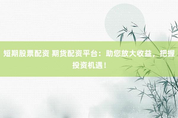 短期股票配资 期货配资平台：助您放大收益，把握投资机遇！