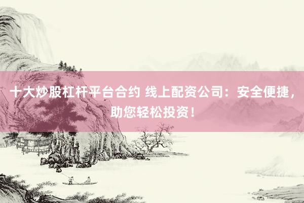 十大炒股杠杆平台合约 线上配资公司：安全便捷，助您轻松投资！