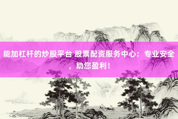 能加杠杆的炒股平台 股票配资服务中心：专业安全，助您盈利！