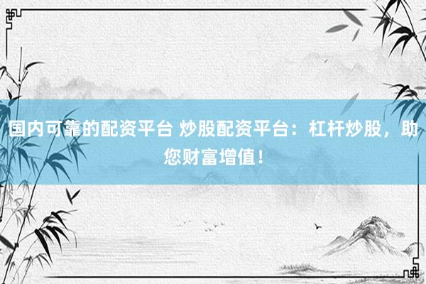国内可靠的配资平台 炒股配资平台：杠杆炒股，助您财富增值！