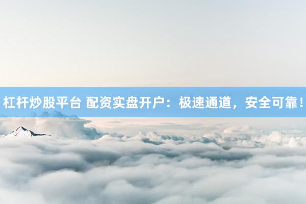 杠杆炒股平台 配资实盘开户：极速通道，安全可靠！