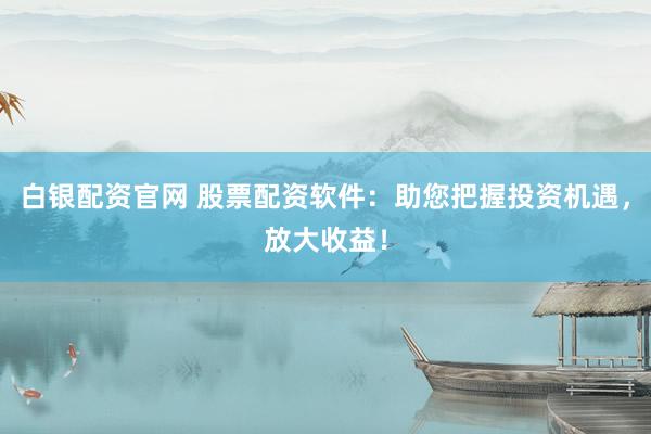 白银配资官网 股票配资软件：助您把握投资机遇，放大收益！