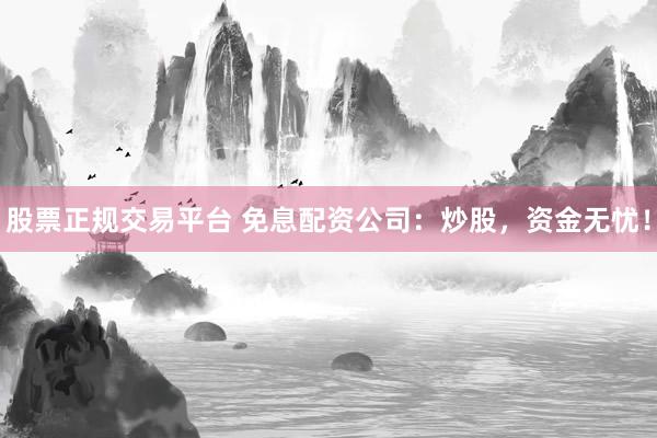 股票正规交易平台 免息配资公司：炒股，资金无忧！