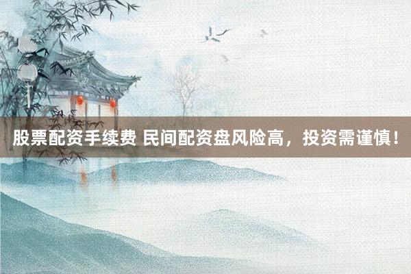 股票配资手续费 民间配资盘风险高，投资需谨慎！