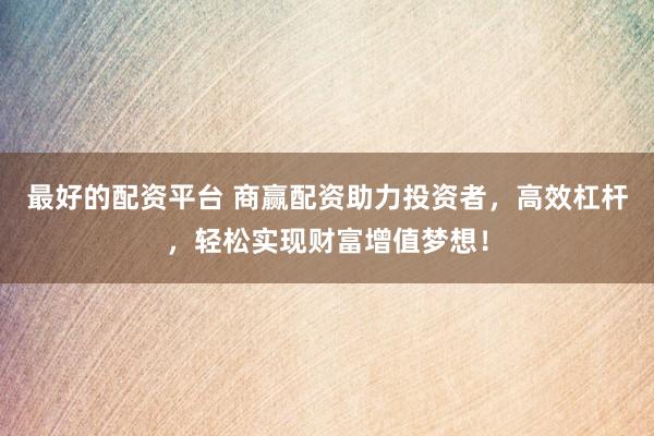 最好的配资平台 商赢配资助力投资者，高效杠杆，轻松实现财富增值梦想！
