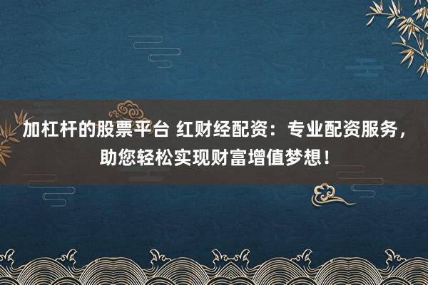 加杠杆的股票平台 红财经配资：专业配资服务，助您轻松实现财富增值梦想！