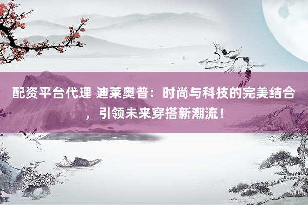 配资平台代理 迪莱奥普：时尚与科技的完美结合，引领未来穿搭新潮流！