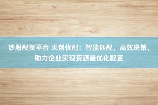 炒股配资平台 天创优配：智能匹配，高效决策，助力企业实现资源最优化配置