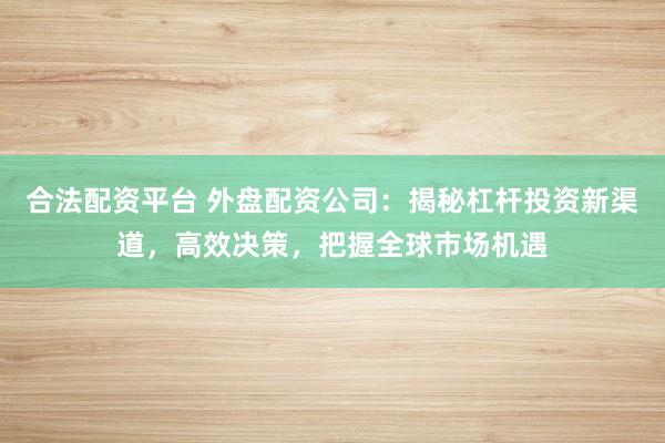 合法配资平台 外盘配资公司：揭秘杠杆投资新渠道，高效决策，把握全球市场机遇