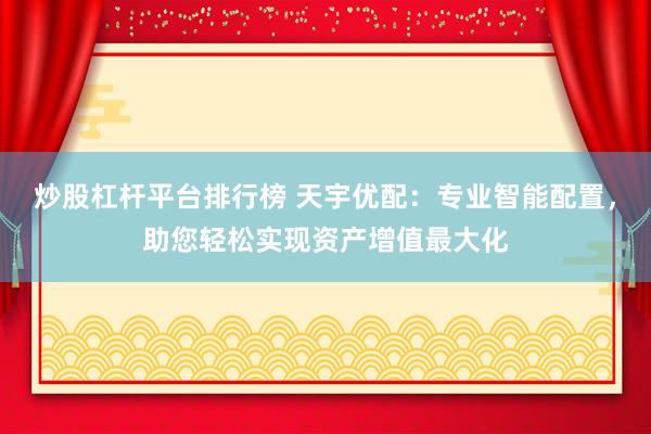 炒股杠杆平台排行榜 天宇优配：专业智能配置，助您轻松实现资产增值最大化