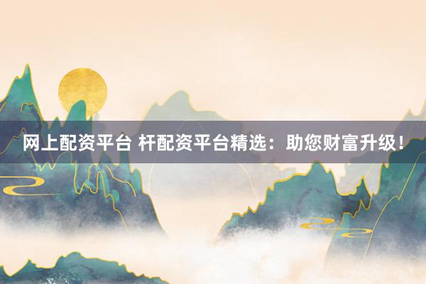 网上配资平台 杆配资平台精选：助您财富升级！