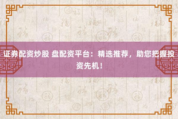 证券配资炒股 盘配资平台：精选推荐，助您把握投资先机！