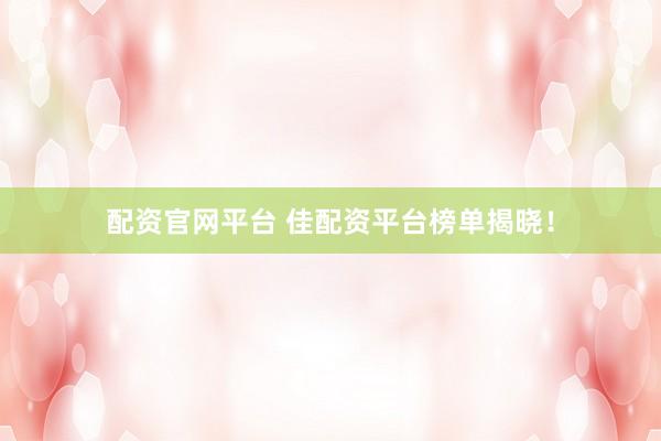 配资官网平台 佳配资平台榜单揭晓！
