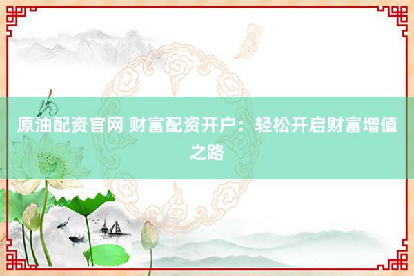 原油配资官网 财富配资开户：轻松开启财富增值之路