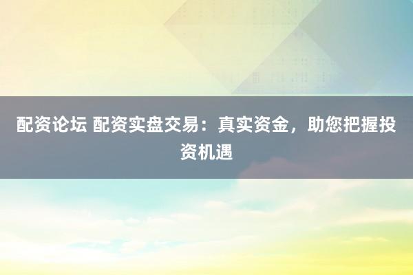 配资论坛 配资实盘交易：真实资金，助您把握投资机遇