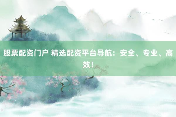 股票配资门户 精选配资平台导航：安全、专业、高效！