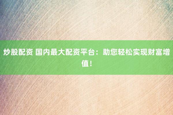 炒股配资 国内最大配资平台：助您轻松实现财富增值！