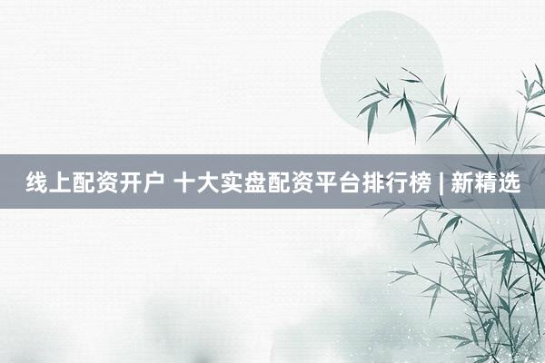 线上配资开户 十大实盘配资平台排行榜 | 新精选