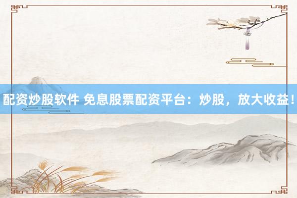 配资炒股软件 免息股票配资平台：炒股，放大收益！