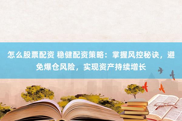 怎么股票配资 稳健配资策略：掌握风控秘诀，避免爆仓风险，实现资产持续增长