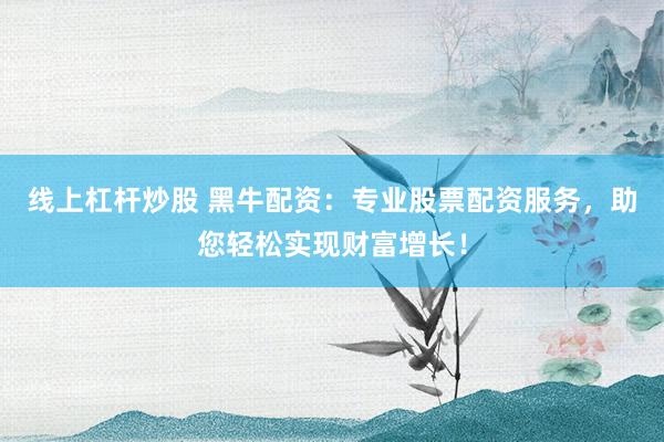 线上杠杆炒股 黑牛配资：专业股票配资服务，助您轻松实现财富增长！