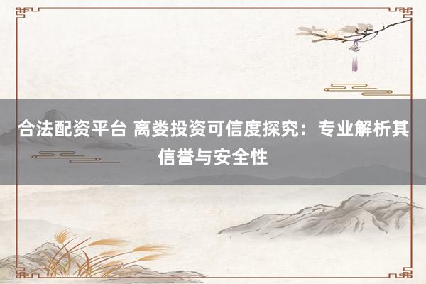 合法配资平台 离娄投资可信度探究：专业解析其信誉与安全性