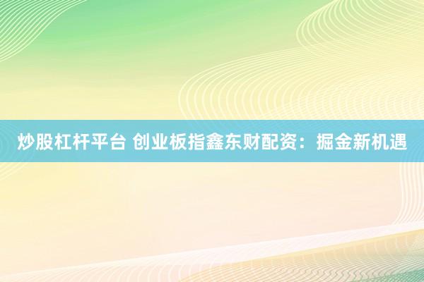 炒股杠杆平台 创业板指鑫东财配资：掘金新机遇