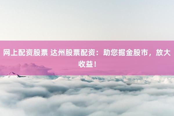 网上配资股票 达州股票配资：助您掘金股市，放大收益！