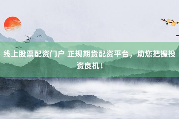 线上股票配资门户 正规期货配资平台，助您把握投资良机！