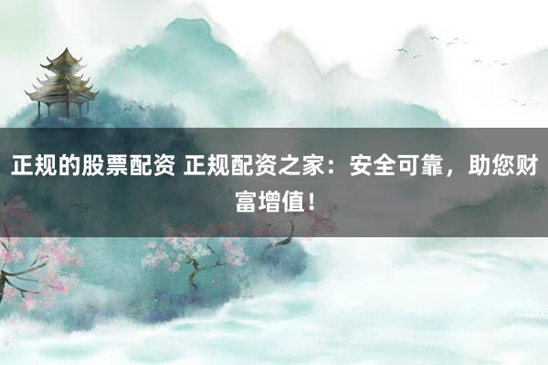 正规的股票配资 正规配资之家：安全可靠，助您财富增值！