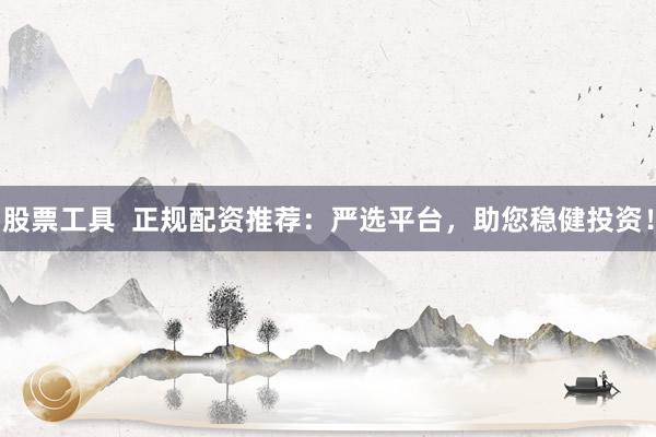 股票工具  正规配资推荐：严选平台，助您稳健投资！