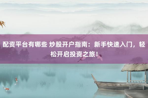 配资平台有哪些 炒股开户指南：新手快速入门，轻松开启投资之旅！