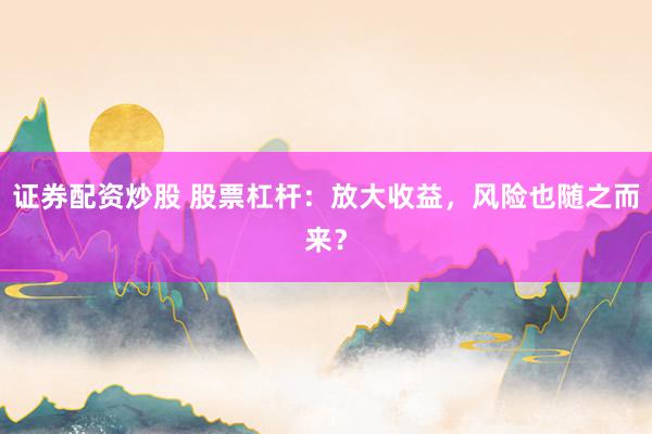 证券配资炒股 股票杠杆：放大收益，风险也随之而来？