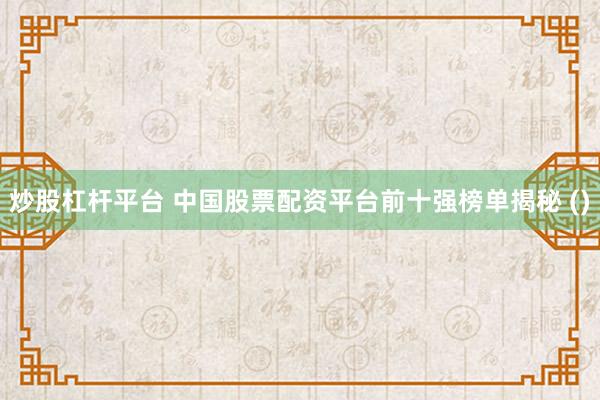 炒股杠杆平台 中国股票配资平台前十强榜单揭秘 ()