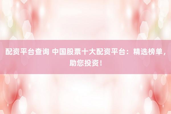 配资平台查询 中国股票十大配资平台：精选榜单，助您投资！