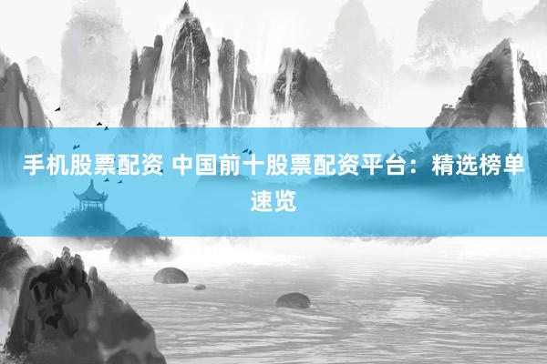 手机股票配资 中国前十股票配资平台：精选榜单速览