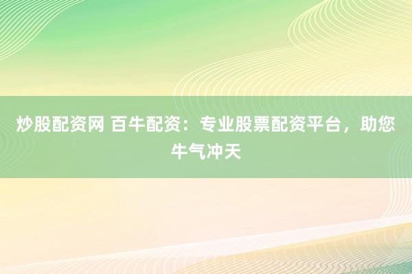 炒股配资网 百牛配资：专业股票配资平台，助您牛气冲天
