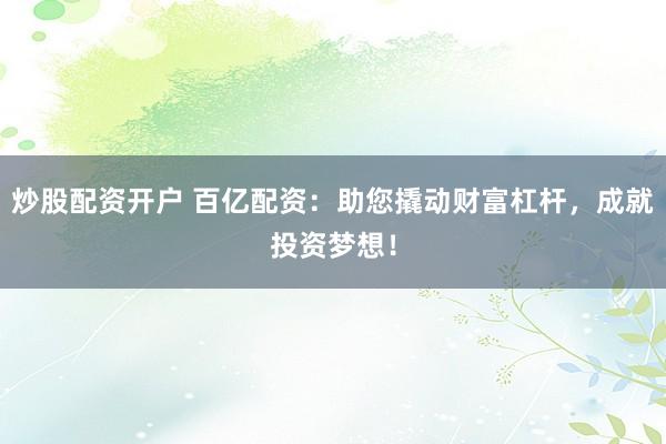 炒股配资开户 百亿配资：助您撬动财富杠杆，成就投资梦想！