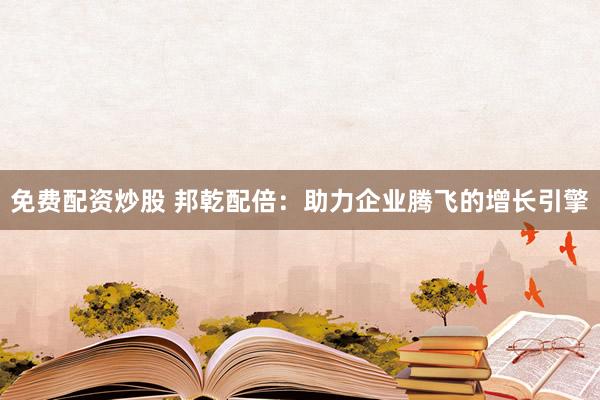 免费配资炒股 邦乾配倍：助力企业腾飞的增长引擎