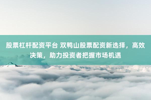 股票杠杆配资平台 双鸭山股票配资新选择，高效决策，助力投资者把握市场机遇