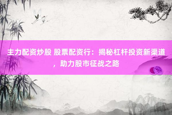 主力配资炒股 股票配资行：揭秘杠杆投资新渠道，助力股市征战之路