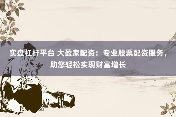 实盘杠杆平台 大盈家配资：专业股票配资服务，助您轻松实现财富增长