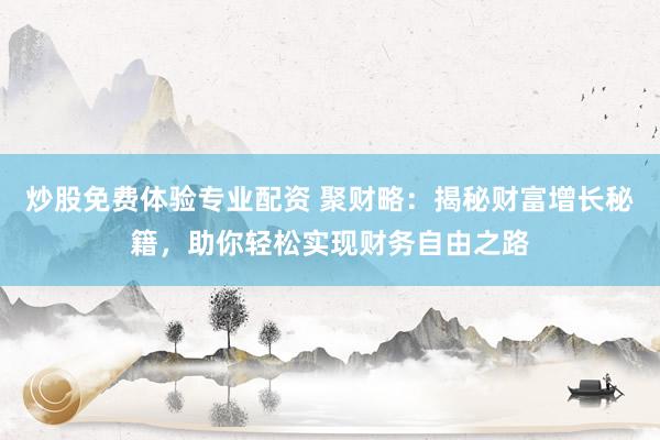 炒股免费体验专业配资 聚财略：揭秘财富增长秘籍，助你轻松实现财务自由之路