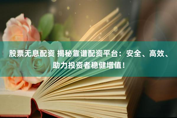 股票无息配资 揭秘靠谱配资平台：安全、高效、助力投资者稳健增值！