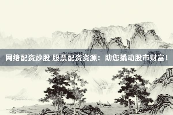 网络配资炒股 股票配资资源：助您撬动股市财富！