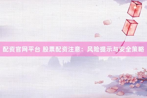 配资官网平台 股票配资注意：风险提示与安全策略