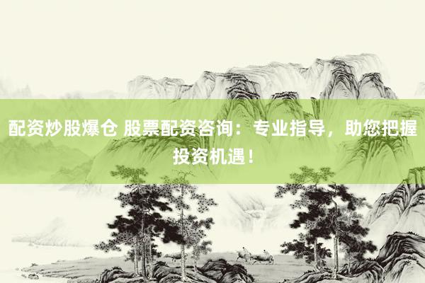配资炒股爆仓 股票配资咨询：专业指导，助您把握投资机遇！