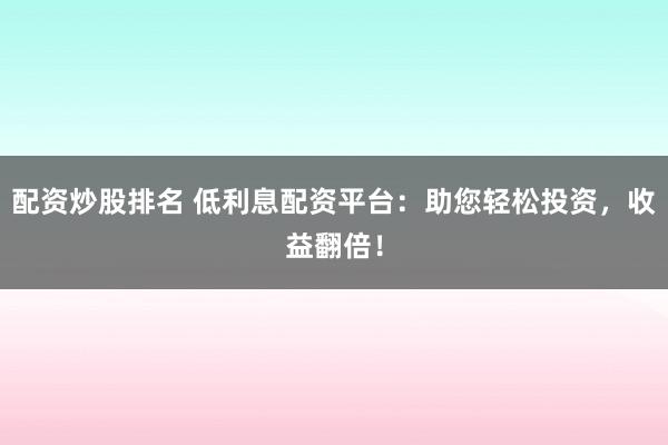 配资炒股排名 低利息配资平台：助您轻松投资，收益翻倍！