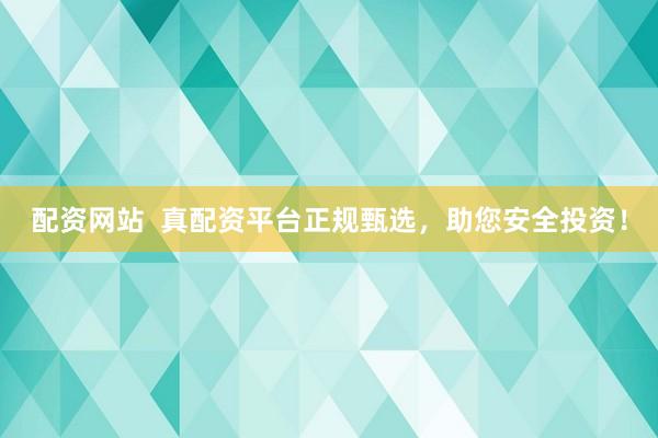 配资网站  真配资平台正规甄选，助您安全投资！